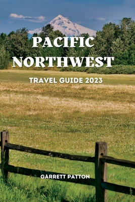Pacific Northwest Travel Guide 2023: Discover The Enchanting Secrets of the Pacific Northwest - Garrett Patton