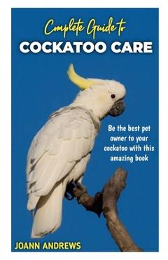 Poza produsului Complete Guide to Cockatoo Care: Be the best pet owner to your cockatoo with this amazing book - Joann Andrews