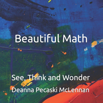 Beautiful Math: See, Think and Wonder - Deanna Pecaski Mclennan