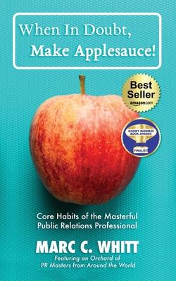 When in Doubt, Make Applesauce!: Core Habits of the Masterful Public Relations Professional - Marc C. Whitt