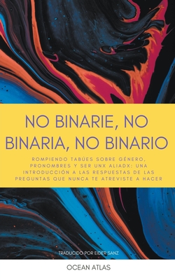 No Binarie, No Binaria, No Binario: Rompiendo tabúes sobre género, pronombres y ser unx aliadx: una introducción a las respuestas de las preguntas que - Ocean Atlas