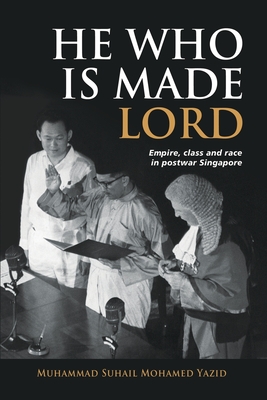 He Who is Made Lord: Empire, Class and Race in Postwar Singapore - Muhammad Suhail Bin Mohamed Yazid