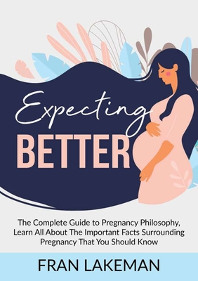 Expecting Better: The Complete Guide to Pregnancy Philosophy, Learn All About The Important Facts Surrounding Pregnancy That You Should - Fran Lakeman