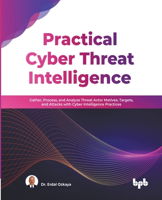 Practical Cyber Threat Intelligence: Gather, Process, and Analyze Threat Actor Motives, Targets, and Attacks with Cyber Intelligence Practices (Englis - Erdal Ozkaya