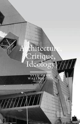 Architecture, Critique, Ideology: Writings on Architecture and Theory - Sven-olov Wallenstein