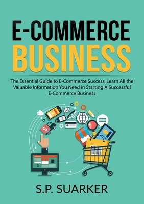 E-Commerce Business: The Essential Guide to E-Commerce Success, Learn All the Valuable Information You Need in Starting A Successful E-Comm - S. P. Suarker