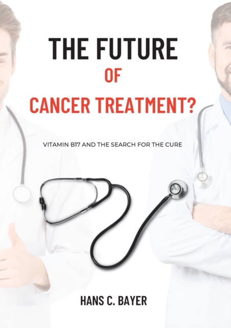 The future of cancer treatment?: Vitamin B17 and the search for the cure - Hans C. Bayer