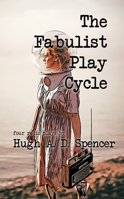 The Fabulist Play Cycle: A radio play collection - Hugh A. D. Spencer