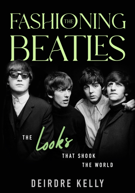 Fashioning the Beatles: The Looks That Shook the World - Deirdre Kelly
