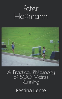 A Practical Philosophy of 800 Metres Running: Festina Lente - Peter Hoffmann