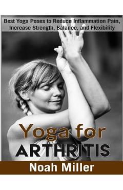 Poza produsului Yoga for Arthritis ***Black and White Edition***: Best Yoga Poses to Reduce Inflammation Pain, Increase Strength, Balance, and Flexibility - Noah Miller