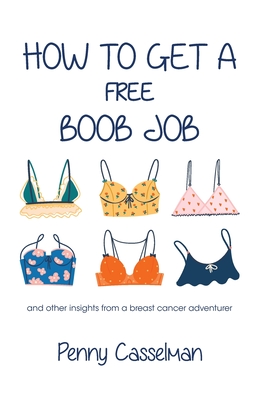 How to Get a Free Boob Job: And Other Insights from a Breast Cancer Adventurer - Penny Casselman