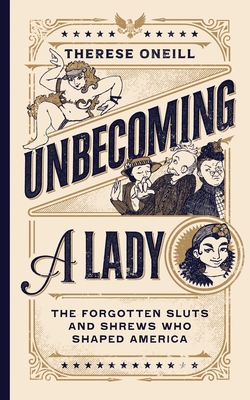 Unbecoming a Lady: The Forgotten Sluts and Shrews That Shaped America - Therese Oneill
