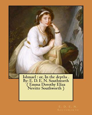 Ishmael: or, In the depths . By: E. D. E. N. Southworth ( Emma Dorothy Eliza Nevitte Southworth ) - E. D. E. N. Southworth
