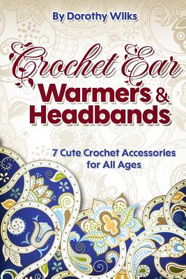 Crochet: Crochet Ear Warmers and Headbands. 7 Cute Crochet Accessories for All Ages - Dorothy Wilks