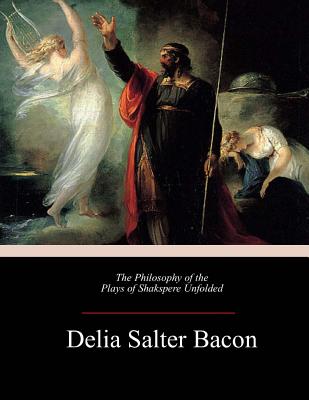 The Philosophy of the Plays of Shakspere Unfolded - Delia Salter Bacon