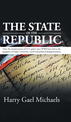 The State of The Republic: How the misadventures of U.S. policy since WWII have led to the quagmire of today's economic, social and political dis - Harry Gael Michaels