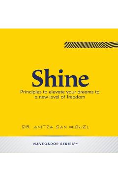 Coperta cărții 'Shine: Principles to elevate your dreams to a new level of freedom - Anitza San Miguel'