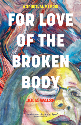 For Love of the Broken Body: A Spiritual Memoir - Julia Walsh