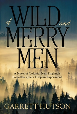 Of Wild and Merry Men: A Novel of Colonial New England's Forgotten Queer Utopian Experiment - Garrett Hutson