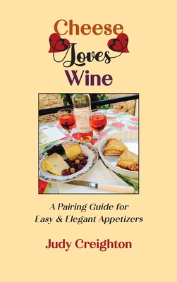 Cheese Loves Wine: A Pairing Guide for Easy & Elegant Appetizers - Judy Creighton