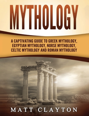 Mythology: A Captivating Guide to Greek Mythology, Egyptian Mythology, Norse Mythology, Celtic Mythology and Roman Mythology - Matt Clayton