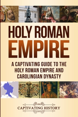 Holy Roman Empire: A Captivating Guide to the Holy Roman Empire and Carolingian Dynasty - Captivating History