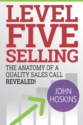 Level Five Selling: The Anatomy Of A Quality Sales Call Revealed - John Hoskins