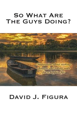 So What Are the Guys Doing?: Inspiration about Making Changes and Taking Risks for a Happier Life - David J. Figura