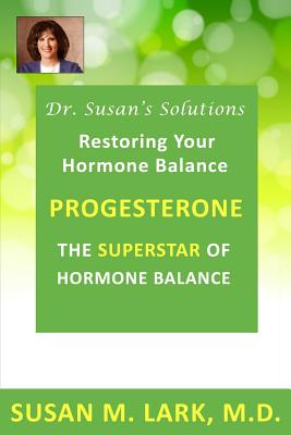 Dr. Susan's Solutions: Progesterone - The Superstar of Hormone Balance: The Superstar of Hormone Balance - Susan M. Lark M. D.