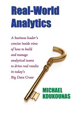 Real-World Analytics: A Business Leader's Concise Inside View of How to Build and Manage Analytical Teams to Drive Real Results in Today's B - Michael Koukounas