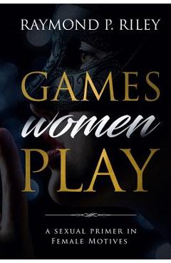 Coperta cărții 'Games Women Play: A Sexual Primer in Female Motives - Riley P. Raymond'