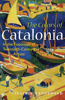 The Colors of Catalonia: In the Footsteps of Twentieth-Century Artists - Virginie Raguenaud