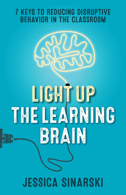 Light Up the Learning Brain: 7 Keys to Reducing Disruptive Behavior in the Classroom - Jessica Sinarski