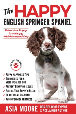 The Happy English Springer Spaniel: Raise your Puppy to a Happy, Well-Mannered Dog - Asia Moore