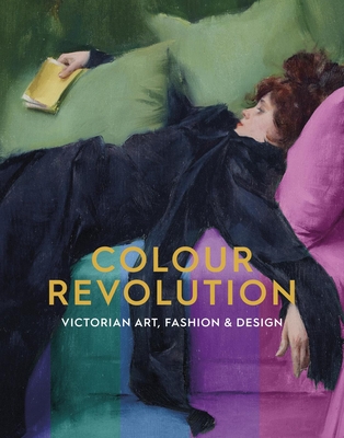 Colour Revolution: Victorian Art, Fashion & Design - Charlotte Ribeyrol