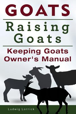 Goats. Raising Goats. Keeping Goats Owners Manual. - Ludwig Lorrick