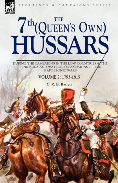 The 7th (Queens Own) Hussars: During the Campaigns in the Low Countries & the Peninsula and Waterloo Campaigns of the Napoleonic Wars - C. R. B. Barrett