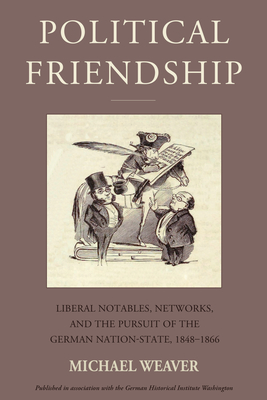Political Friendship: Notables, Networks, and the Pursuit of the German Nation State, 1848-1866 - Michael Weaver