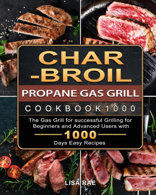 Char-Broil Propane Gas Grill Cookbook1000: The Gas Grill for successful Grilling for Beginners and Advanced Users with 1000 Days Easy Recipes - Lisa Rae