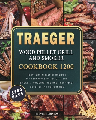 Traeger Wood Pellet Grill and Smoker Cookbook 1200: 1200 Days Tasty and Flavorful Recipes for Your Wood Pellet Grill and Smoker, Including Tips and Te - Steven Robinson