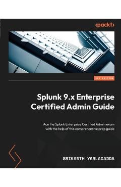 Coperta cărții 'Splunk 9.x Enterprise Certified Admin Guide: Ace the Splunk Enterprise Certified Admin exam with the help of this'