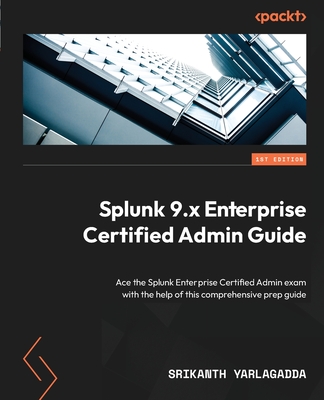Splunk 9.x Enterprise Certified Admin Guide: Ace the Splunk Enterprise Certified Admin exam with the help of this comprehensive prep guide - Srikanth Yarlagadda