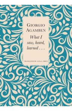 What I Saw, Heard, Learned . . . - Giorgio Agamben