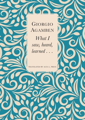 What I Saw, Heard, Learned . . . - Giorgio Agamben