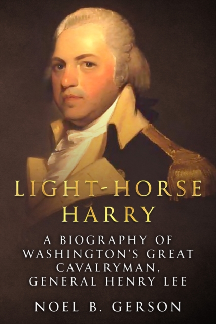 Light-Horse Harry: A Biography of Washington's Great Cavalryman, General Henry Lee - Noel B. Gerson