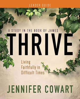 Thrive Women's Bible Study Leader Guide: Living Faithfully in Difficult Times - Jennifer Cowart