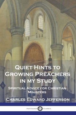 Quiet Hints to Growing Preachers in My Study: Spiritual Advice for Christian Ministers - Charles Edward Jefferson