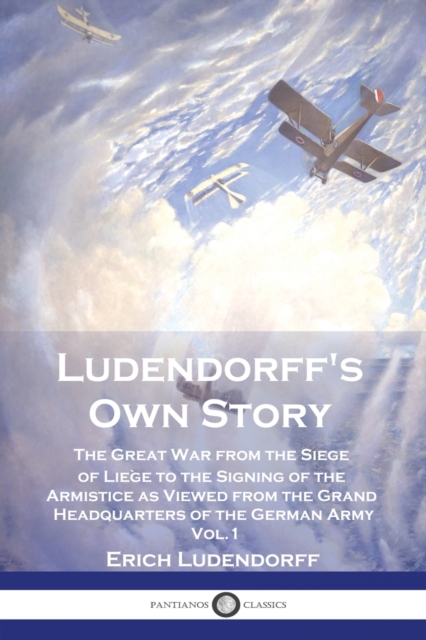 Ludendorff's Own Story: The Great War from the Siege of Liège to the Signing of the Armistice as Viewed from the Grand Headquarters of the Ger - Erich Ludendorff