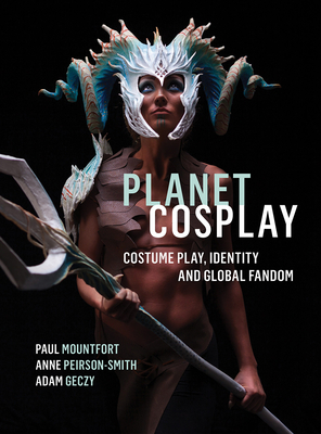 Planet Cosplay: Costume Play, Identity and Global Fandom - Paul Mountfort